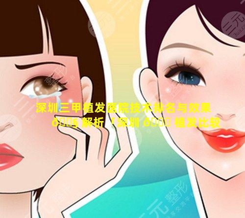 深圳三甲植发医院技术排名与效果 🐧 解析「深圳 🐒 植发比较好的医院排名」